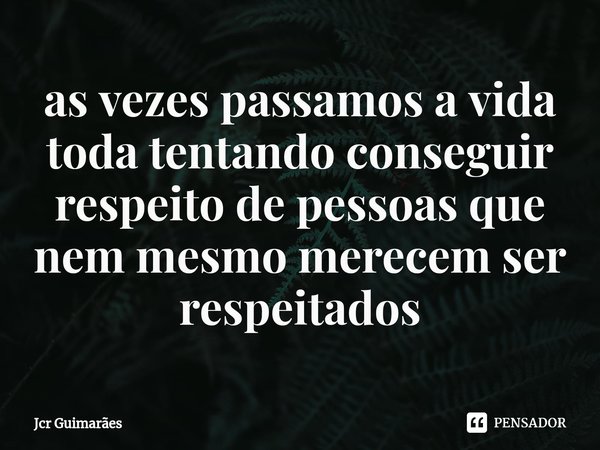 ⁠as vezes passamos a vida toda tentando conseguir respeito de pessoas que nem mesmo merecem ser respeitados... Frase de Jcr Guimarães.