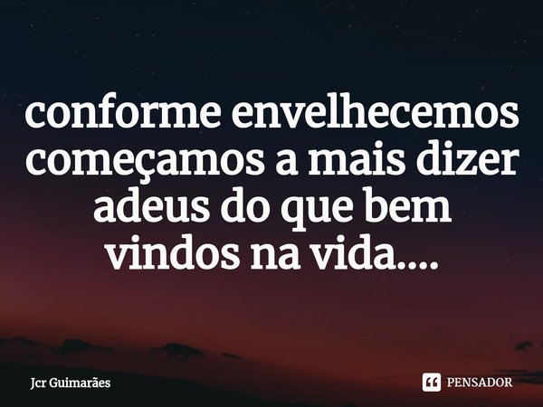 ⁠conforme envelhecemos começamos a mais dizer adeus do que bem vindos na vida....... Frase de Jcr Guimarães.