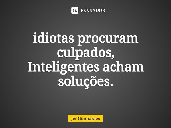 ⁠idiotas procuram culpados,
Inteligentes acham soluções.... Frase de Jcr Guimarães.