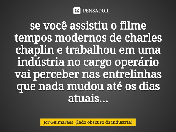 ⁠se você assistiu o filme tempos modernos de charles chaplin e trabalhou em uma indústria no cargo operário vai perceber nas entrelinhas que nada mudou até os d... Frase de Jcr Guimarães (lado obscuro da industria).