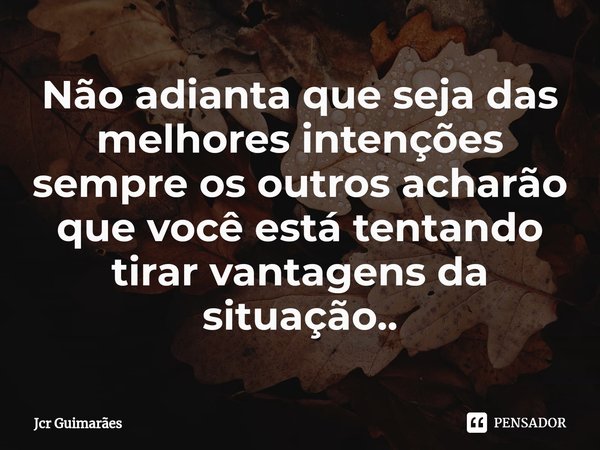 ⁠Não adianta que seja das melhores intenções sempre os outros acharão que você esta tentando tirar vantagens da situação..... Frase de Jcr Guimarães.