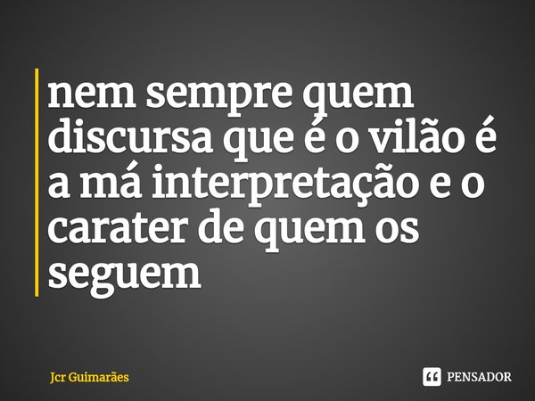 ⁠nem sempre quem discursa que é o vilão é a má interpretação e o carater de quem os seguem... Frase de Jcr Guimarães.
