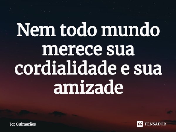 ⁠Nem todo mundo merece sua cordialidade e sua amizade... Frase de Jcr Guimarães.