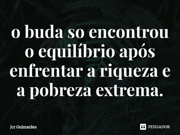 ⁠o buda so encontrou o equilíbrio após enfrentar a riqueza e a pobreza extrema.... Frase de Jcr Guimarães.