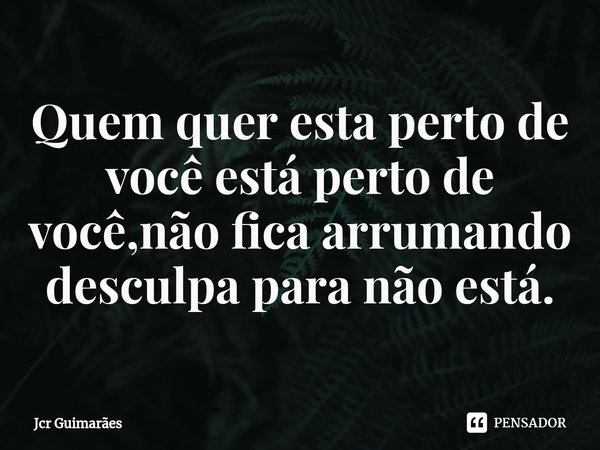 ⁠Quem quer esta perto de você está perto de você,não fica arrumando desculpa para não está.... Frase de Jcr Guimarães.