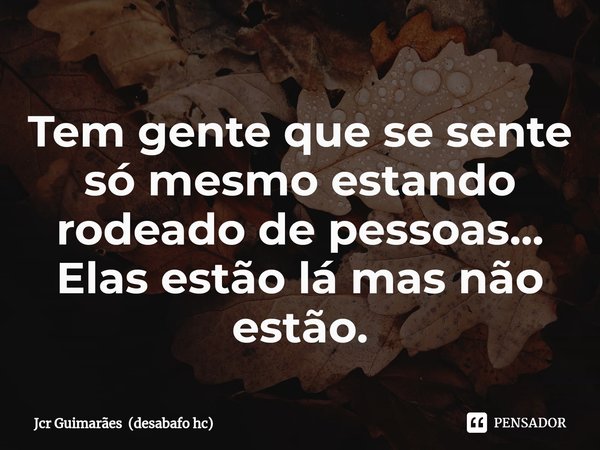 ⁠Tem gente que se sente só mesmo estando rodeado de pessoas...
Elas estão lá mas não estão.... Frase de Jcr Guimarães (desabafo hc).