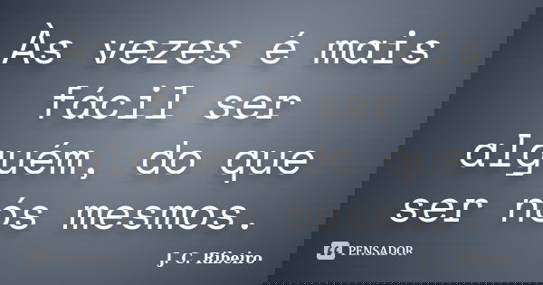 Às vezes é mais fácil ser alguém, do que ser nós mesmos.... Frase de J. C. Ribeiro.