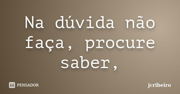 Na dúvida não faça, procure saber,... Frase de jcribeiro.