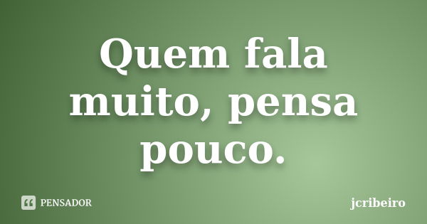 Quem fala muito, pensa pouco.... Frase de jcribeiro.