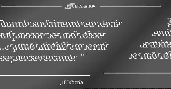 ''Quanto sofrimento eu teria evitado passar se não fosse artista...e quão infeliz eu seria se não fosse perseverante.''... Frase de JC Rocha.
