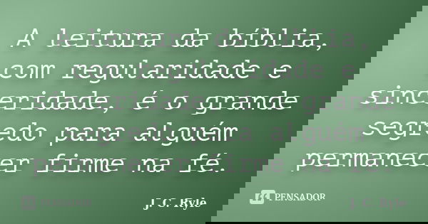 A leitura da bíblia, com regularidade e sinceridade, é o grande segredo para alguém permanecer firme na fé.... Frase de J. C. Ryle.