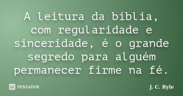 A leitura da bíblia, com regularidade e sinceridade, é o grande segredo para alguém permanecer firme na fé.... Frase de J. C. Ryle.