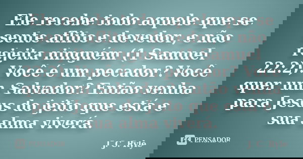 Ele recebe todo aquele que se sente aflito e devedor, e não rejeita ninguém (1 Samuel 22:2). Você é um pecador? Você quer um Salvador? Então venha para Jesus do... Frase de J. C. Ryle.