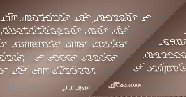 Em matéria de perdão e justificação não há senão somente uma coisa necessária, e essa coisa é simples fé em Cristo.... Frase de J. C. Ryle.