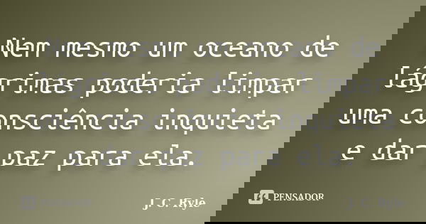 Nem mesmo um oceano de lágrimas poderia limpar uma consciência inquieta e dar paz para ela.... Frase de J. C. Ryle.