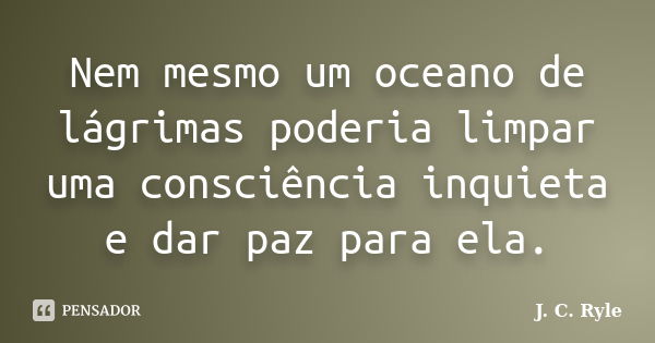 Nem mesmo um oceano de lágrimas poderia limpar uma consciência inquieta e dar paz para ela.... Frase de J. C. Ryle.