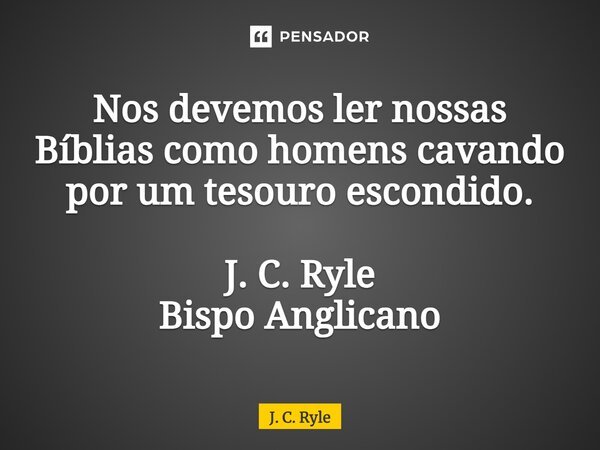⁠Nos devemos ler nossas Bíblias como homens cavando por um tesouro escondido. J. C. Ryle Bispo Anglicano... Frase de J. C. Ryle.