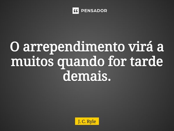 ⁠O arrependimento virá a muitos quando for tarde demais.... Frase de J. C. Ryle.