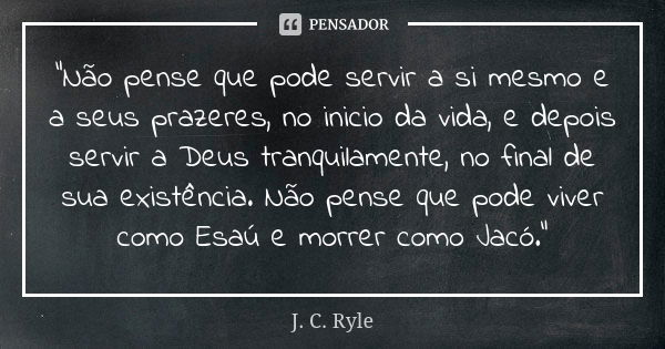 "Não pense que pode servir a si mesmo e a seus prazeres, no inicio da vida, e depois servir a Deus tranquilamente, no final de sua existência. Não pense qu... Frase de J.C Ryle.