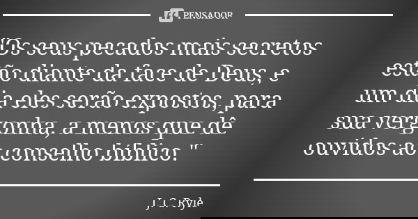 "Os seus pecados mais secretos estão diante da face de Deus, e um dia eles serão expostos, para sua vergonha, a menos que dê ouvidos ao conselho bíblico.&q... Frase de J.C Ryle.