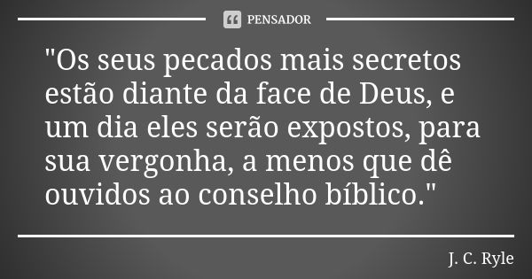 "Os seus pecados mais secretos estão diante da face de Deus, e um dia eles serão expostos, para sua vergonha, a menos que dê ouvidos ao conselho bíblico.&q... Frase de J.C Ryle.