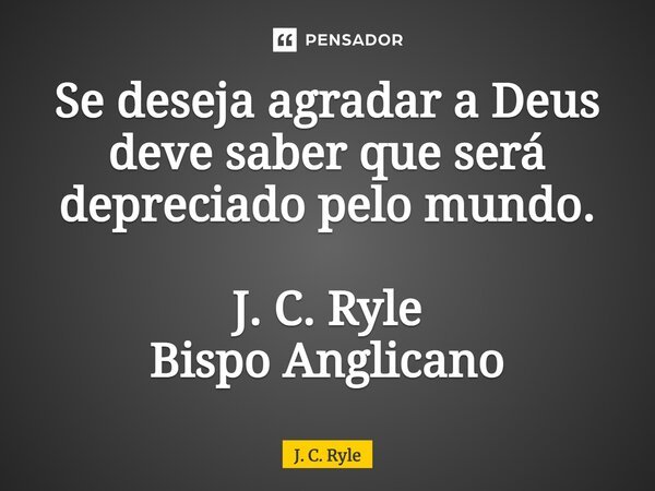 ⁠Se deseja agradar a Deus deve saber que será depreciado pelo mundo. J. C. Ryle Bispo Anglicano... Frase de J. C. Ryle.