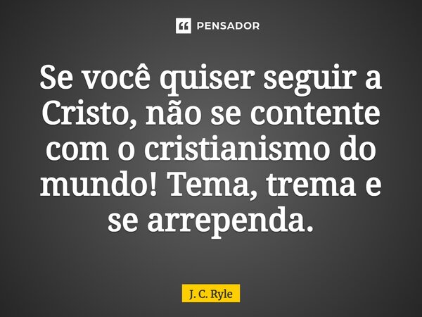 ⁠Se você quiser seguir a Cristo, não se contente com o cristianismo do mundo! Tema, trema e se arrependa.... Frase de J. C. Ryle.