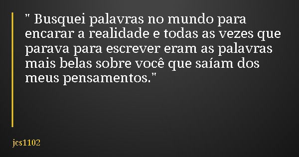 " Busquei palavras no mundo para encarar a realidade e todas as vezes que parava para escrever eram as palavras mais belas sobre você que saíam dos meus pe... Frase de jcs1102.