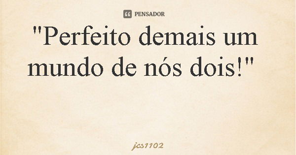 "Perfeito demais um mundo de nós dois!"... Frase de jcs1102.