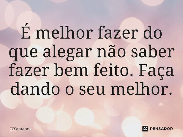 ⁠É melhor fazer do que alegar não saber fazer bem feito. Faça dando o seu melhor.... Frase de JCSantanna.