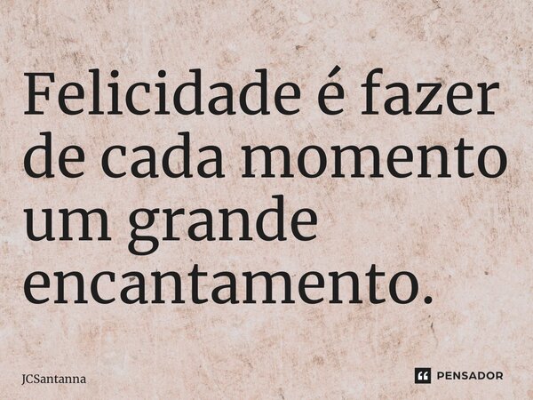 ⁠Felicidade é fazer de cada momento um grande encantamento.... Frase de JCSantanna.