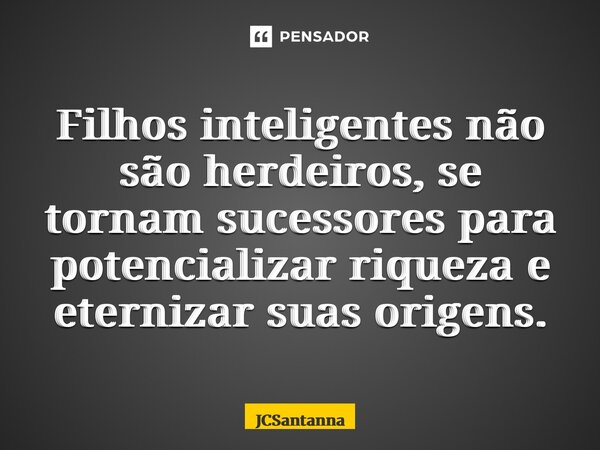 ⁠Filhos inteligentes não são herdeiros, se tornam sucessores para potencializar riqueza e eternizar suas origens.... Frase de JCSantanna.