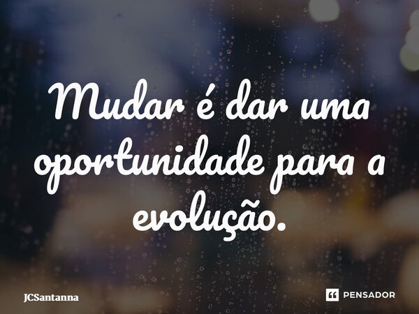 ⁠Mudar é dar uma oportunidade para a evolução.... Frase de JCSantanna.