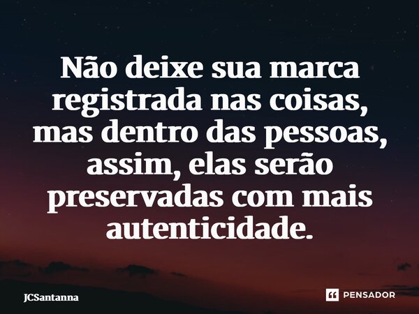 ⁠Não deixe sua marca registrada nas coisas, mas dentro das pessoas, assim, elas serão preservadas com mais autenticidade.... Frase de JCSantanna.