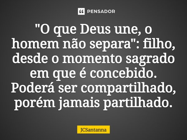 ⁠"O que Deus une, o homem não separa": filho, desde o momento sagrado em que é concebido. Poderá ser compartilhado, porém jamais partilhado.... Frase de JCSantanna.