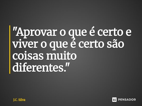 ⁠"Aprovar o que é certo e viver o que é certo são coisas muito diferentes."... Frase de J.C. Silva.