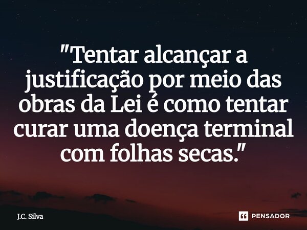 "Tentar alcançar a justificação por meio das obras da Lei é como tentar curar uma doença terminal com folhas secas."... Frase de J.C. Silva.