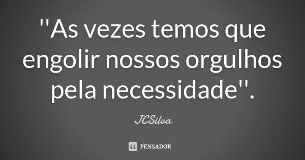 ''As vezes temos que engolir nossos orgulhos pela necessidade''.... Frase de JCSilva.