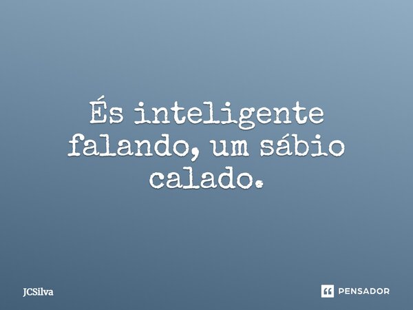 És inteligente falando, um sábio calado.... Frase de JCSilva.