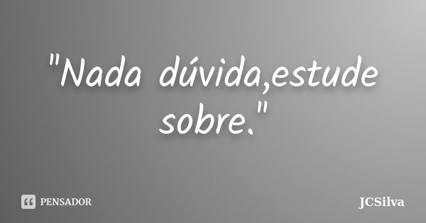 ''Nada dúvida,estude sobre.''... Frase de JCSilva.