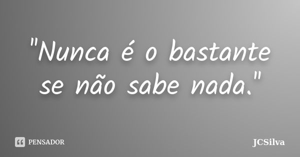 ''Nunca é o bastante se não sabe nada.''... Frase de JCSilva.