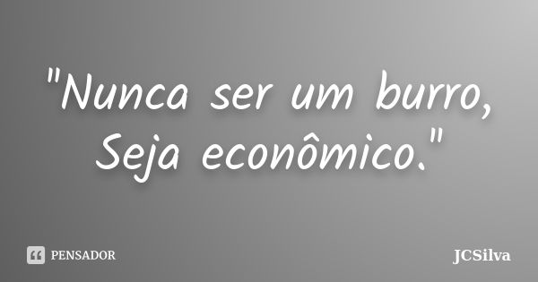 ''Nunca ser um burro, Seja econômico.''... Frase de JCSilva.