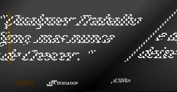 '' Qualquer Trabalho e digno, mas nunca deixe de Crescer .''... Frase de JCSilva.