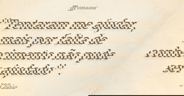 ''Tentaram me ajudar, mais por falta de conhecimento não pude ser ajudado''.... Frase de JCSilva.