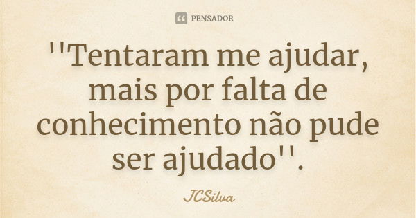 ''Tentaram me ajudar, mais por falta de conhecimento não pude ser ajudado''.... Frase de JCSilva.