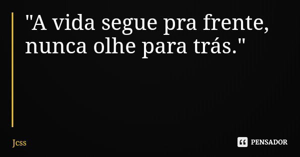 "A vida segue pra frente, nunca olhe para trás."... Frase de Jcss.