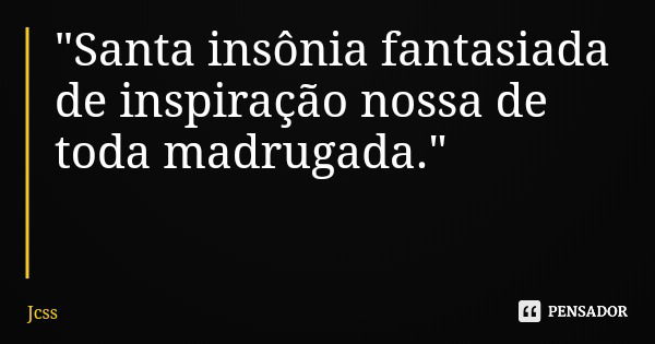 "Santa insônia fantasiada de inspiração nossa de toda madrugada."... Frase de Jcss.