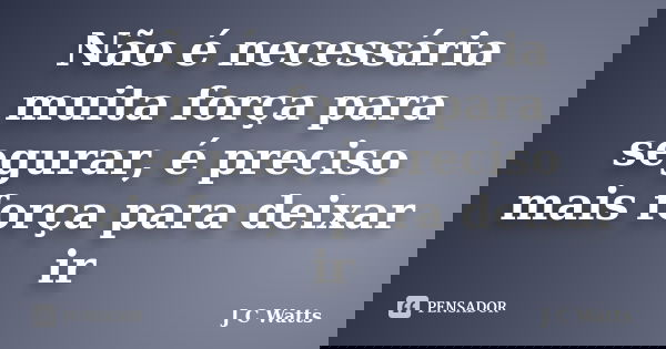 Não é necessária muita força para segurar, é preciso mais força para deixar ir... Frase de J C Watts.