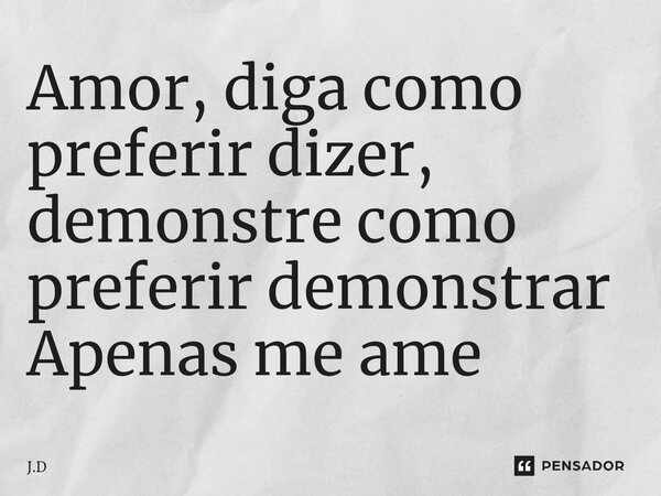 ⁠Amor, diga como preferir dizer, demonstre como preferir demonstrar Apenas me ame... Frase de J.D.