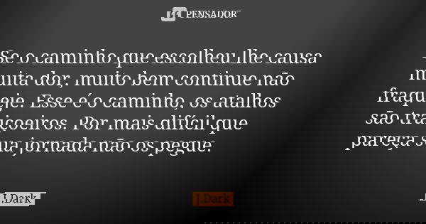 Se o caminho que escolheu lhe causa muita dor, muito bem continue não fraqueje. Esse é o caminho, os atalhos são traiçoeiros. Por mais difícil que pareça sua jo... Frase de J.Dark.